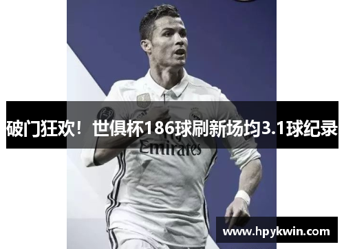 破门狂欢！世俱杯186球刷新场均3.1球纪录